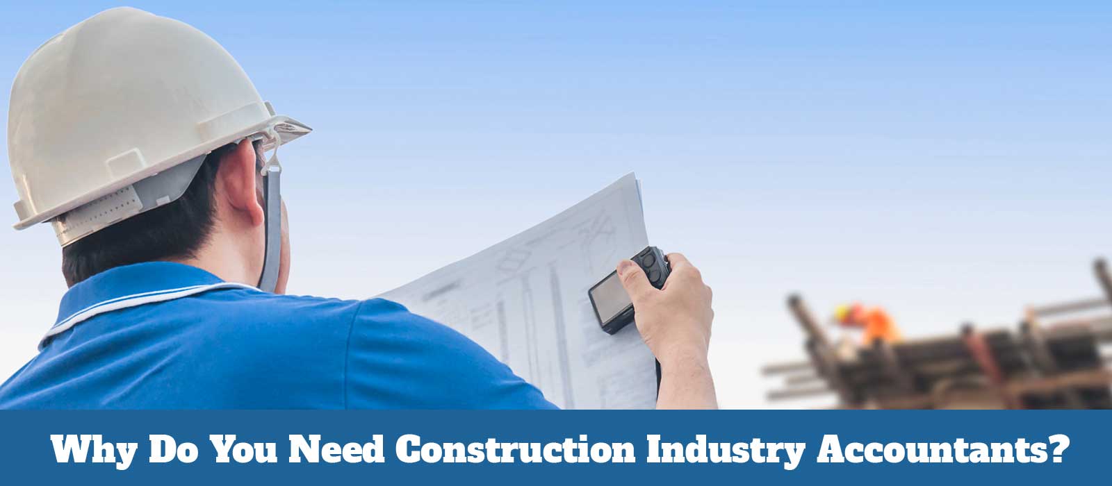 Running A Construction Company in the UK? Why Do You Need Construction Industry Accountants?